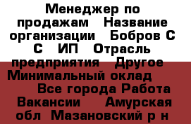 Менеджер по продажам › Название организации ­ Бобров С.С., ИП › Отрасль предприятия ­ Другое › Минимальный оклад ­ 25 000 - Все города Работа » Вакансии   . Амурская обл.,Мазановский р-н